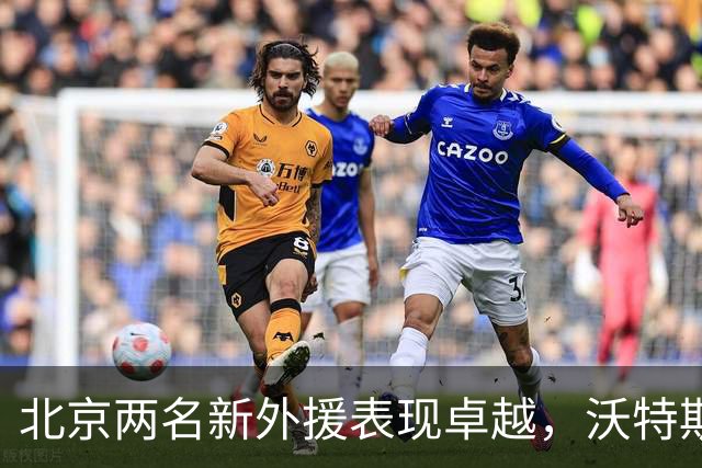 北京两名新外援表现卓越，沃特斯精准，桑普森成多面手