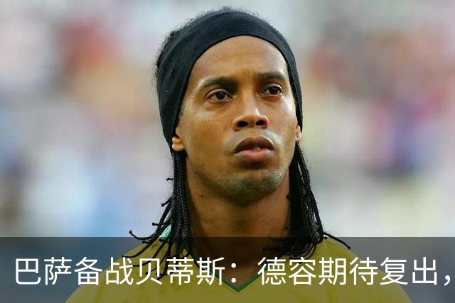 巴萨备战贝蒂斯：德容期待复出，拉菲尼亚或回归合练