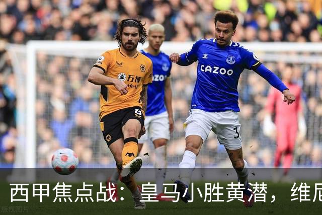 西甲焦点战：皇马小胜黄潜，维尼修斯因犯规被红牌罚下